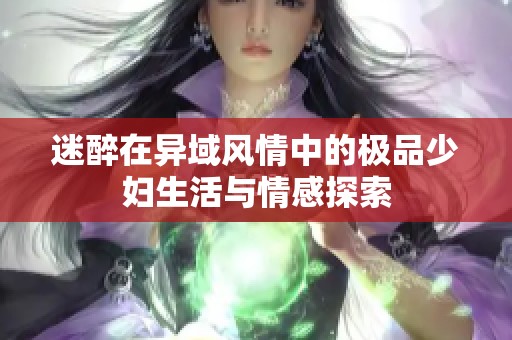 迷醉在异域风情中的极品少妇生活与情感探索