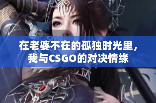 在老婆不在的孤独时光里，我与CSGO的对决情缘