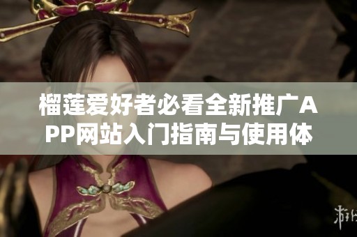 榴莲爱好者必看全新推广APP网站入门指南与使用体验分享