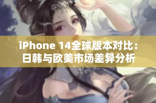 iPhone 14全球版本对比：日韩与欧美市场差异分析