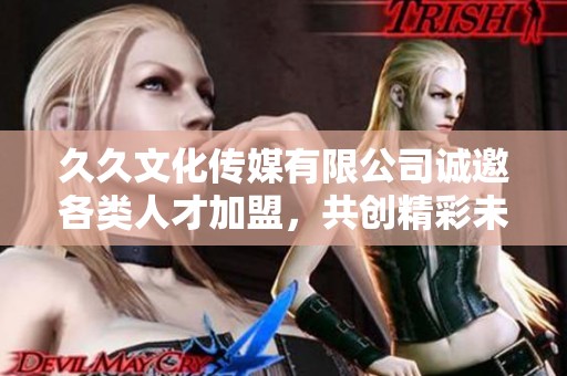 久久文化传媒有限公司诚邀各类人才加盟，共创精彩未来