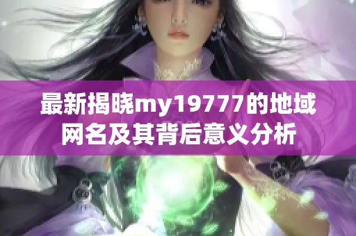 最新揭晓my19777的地域网名及其背后意义分析