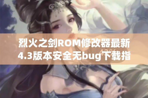 烈火之剑ROM修改器最新4.3版本安全无bug下载指南