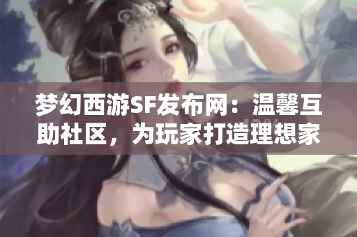 梦幻西游SF发布网：温馨互助社区，为玩家打造理想家园