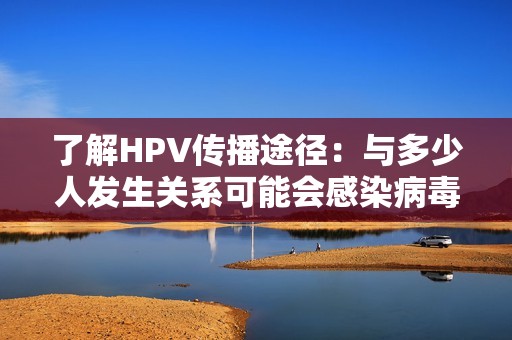 了解HPV传播途径：与多少人发生关系可能会感染病毒