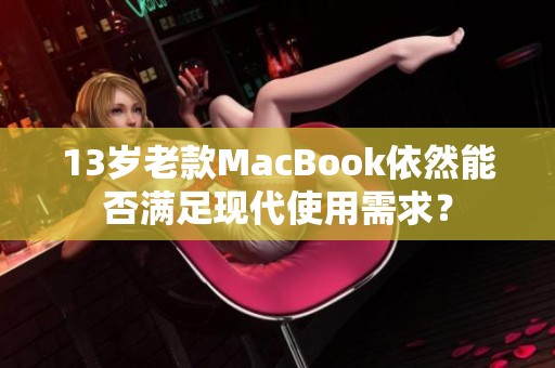 13岁老款MacBook依然能否满足现代使用需求？