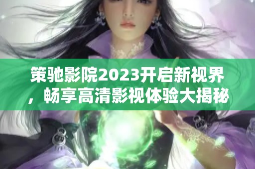 策驰影院2023开启新视界，畅享高清影视体验大揭秘