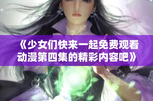 《少女们快来一起免费观看动漫第四集的精彩内容吧》