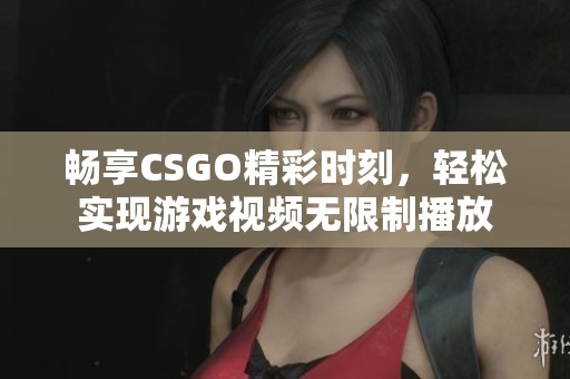 畅享CSGO精彩时刻，轻松实现游戏视频无限制播放