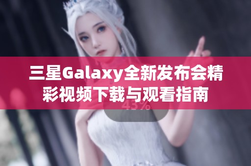 三星Galaxy全新发布会精彩视频下载与观看指南