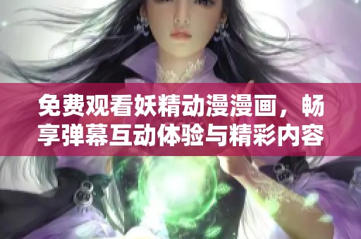 免费观看妖精动漫漫画，畅享弹幕互动体验与精彩内容