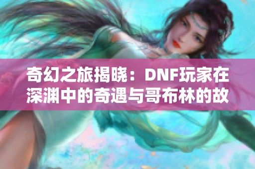 奇幻之旅揭晓：DNF玩家在深渊中的奇遇与哥布林的故事