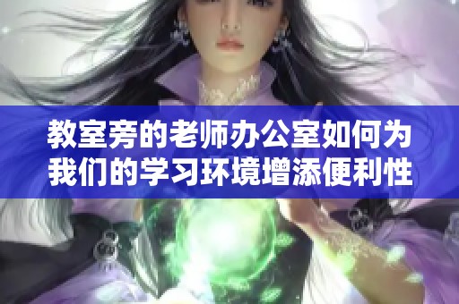 教室旁的老师办公室如何为我们的学习环境增添便利性