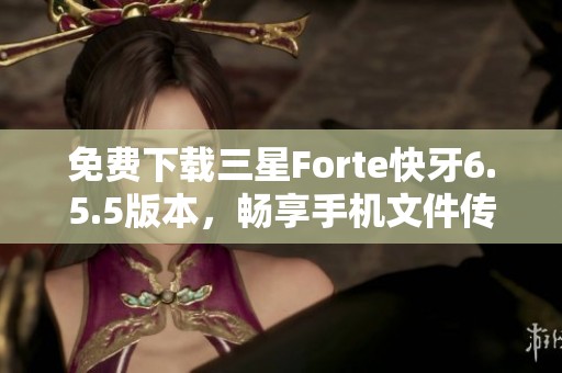 免费下载三星Forte快牙6.5.5版本，畅享手机文件传输新体验