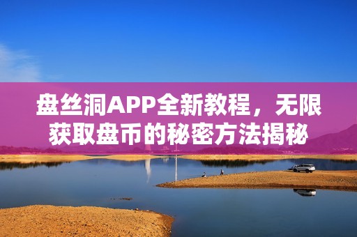 盘丝洞APP全新教程，无限获取盘币的秘密方法揭秘