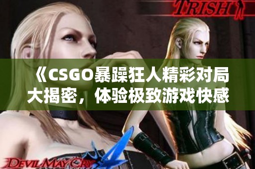 《CSGO暴躁狂人精彩对局大揭密，体验极致游戏快感》