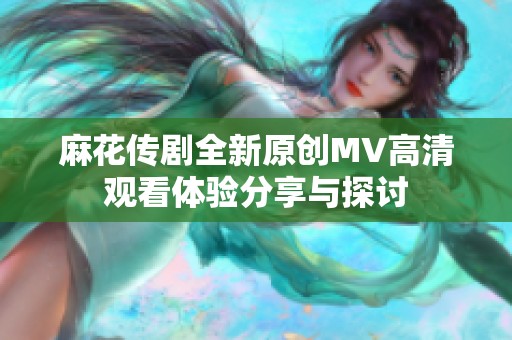 麻花传剧全新原创MV高清观看体验分享与探讨