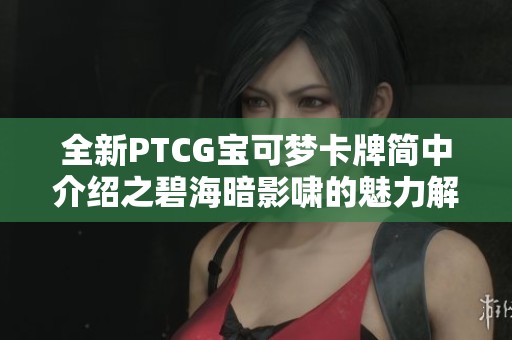 全新PTCG宝可梦卡牌简中介绍之碧海暗影啸的魅力解析第一期