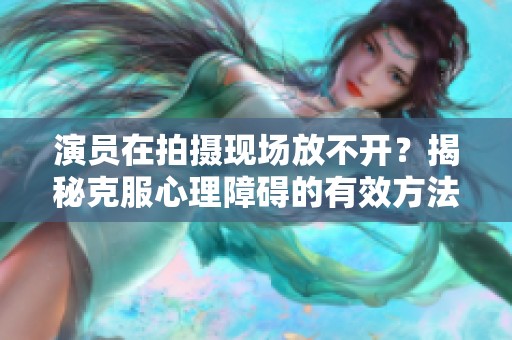 演员在拍摄现场放不开？揭秘克服心理障碍的有效方法