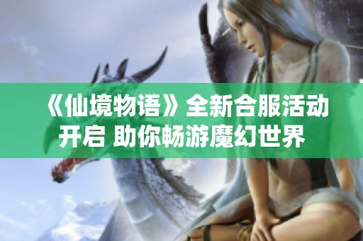 《仙境物语》全新合服活动开启 助你畅游魔幻世界