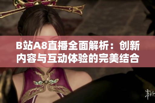 B站A8直播全面解析：创新内容与互动体验的完美结合