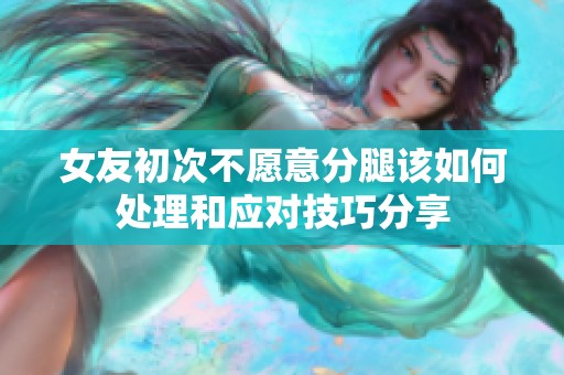 女友初次不愿意分腿该如何处理和应对技巧分享