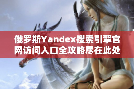 俄罗斯Yandex搜索引擎官网访问入口全攻略尽在此处