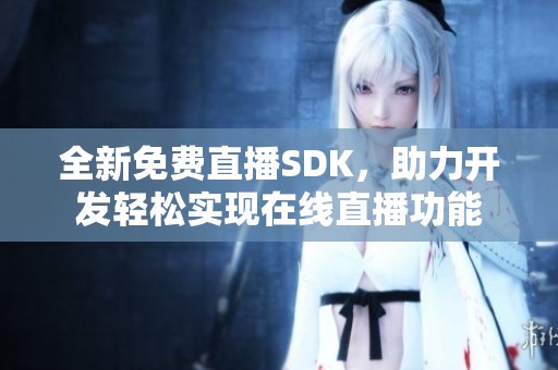 全新免费直播SDK，助力开发轻松实现在线直播功能