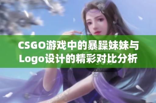 CSGO游戏中的暴躁妹妹与Logo设计的精彩对比分析