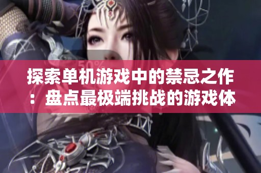 探索单机游戏中的禁忌之作：盘点最极端挑战的游戏体验