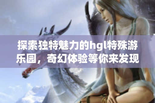 探索独特魅力的hgl特殊游乐园，奇幻体验等你来发现