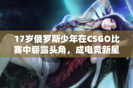 17岁俄罗斯少年在CSGO比赛中崭露头角，成电竞新星