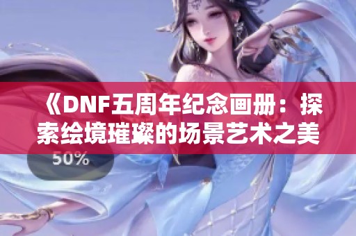 《DNF五周年纪念画册：探索绘境璀璨的场景艺术之美》