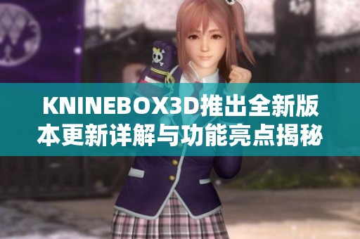 KNINEBOX3D推出全新版本更新详解与功能亮点揭秘