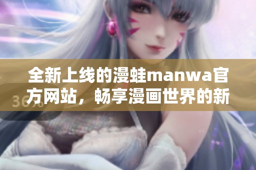 全新上线的漫蛙manwa官方网站，畅享漫画世界的新体验