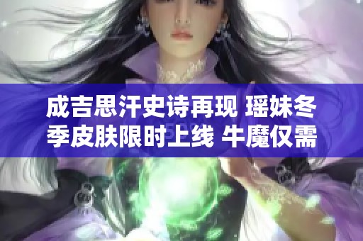 成吉思汗史诗再现 瑶妹冬季皮肤限时上线 牛魔仅需6元勇者皮肤来袭