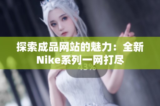 探索成品网站的魅力：全新Nike系列一网打尽