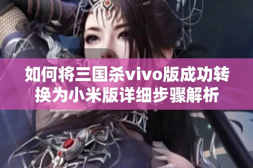 如何将三国杀vivo版成功转换为小米版详细步骤解析