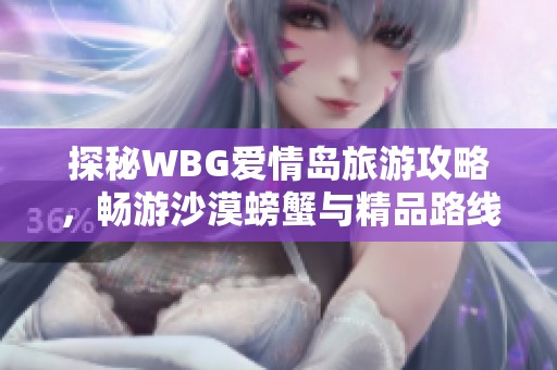 探秘WBG爱情岛旅游攻略，畅游沙漠螃蟹与精品路线推荐