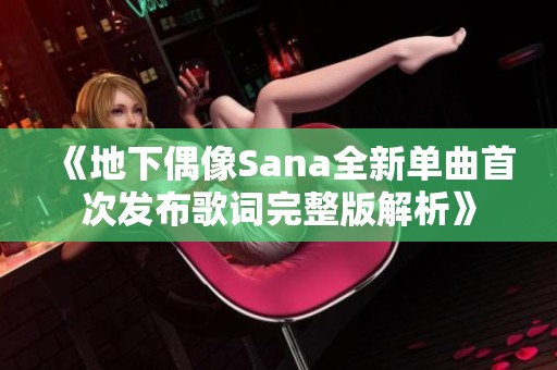 《地下偶像Sana全新单曲首次发布歌词完整版解析》