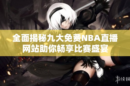 全面揭秘九大免费NBA直播网站助你畅享比赛盛宴