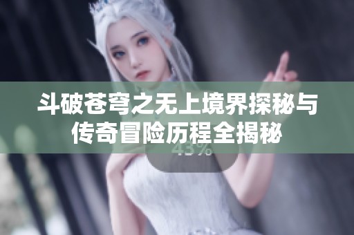 斗破苍穹之无上境界探秘与传奇冒险历程全揭秘