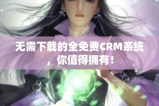 无需下载的全免费CRM系统，你值得拥有！