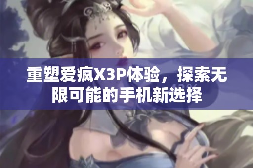 重塑爱疯X3P体验，探索无限可能的手机新选择