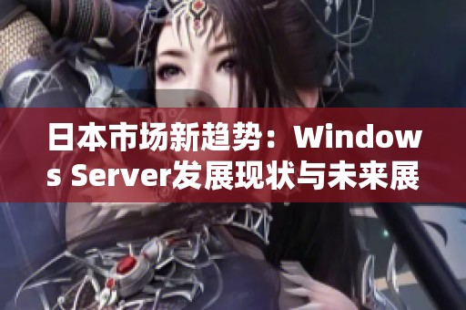 日本市场新趋势：Windows Server发展现状与未来展望