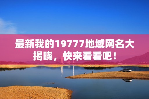 最新我的19777地域网名大揭晓，快来看看吧！