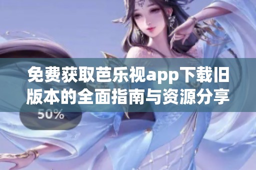 免费获取芭乐视app下载旧版本的全面指南与资源分享