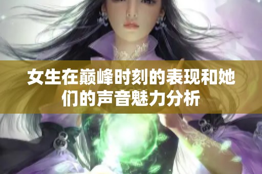 女生在巅峰时刻的表现和她们的声音魅力分析