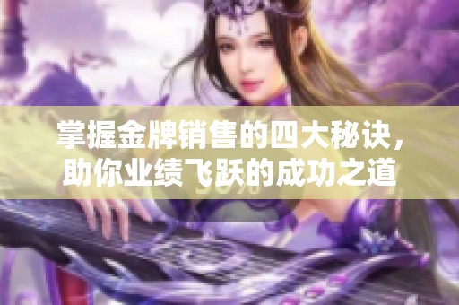 掌握金牌销售的四大秘诀，助你业绩飞跃的成功之道