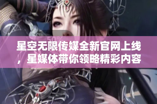 星空无限传媒全新官网上线，星媒体带你领略精彩内容